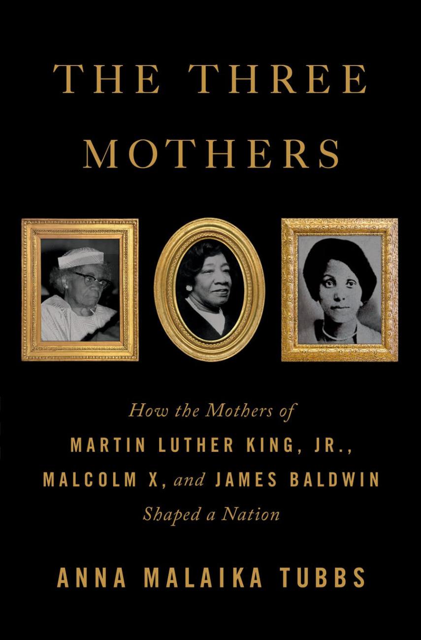 The cover of a book entitled "Three Mothers: How the Mothers of Martin Luther King Jr., Malcolm X, and James Baldwin Shaped a Nation" by Anna Malaika Tubbs